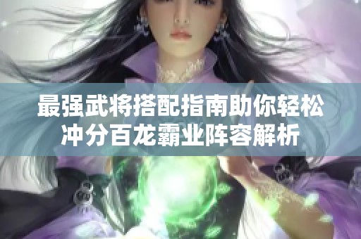 最強(qiáng)武將搭配指南助你輕松沖分百龍霸業(yè)陣容解析