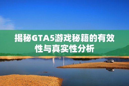 揭秘GTA5游戲秘籍的有效性與真實性分析