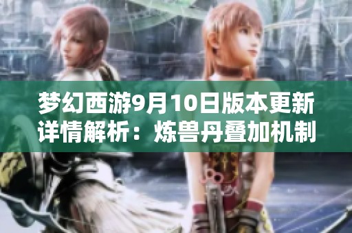 夢幻西游9月10日版本更新詳情解析：煉獸丹疊加機制與副本調(diào)整揭秘