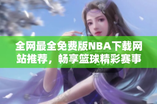 全網(wǎng)最全免費版NBA下載網(wǎng)站推薦，暢享籃球精彩賽事