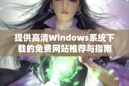 提供高清Windows系統(tǒng)下載的免費網(wǎng)站推薦與指南