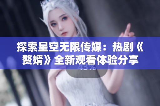 探索星空無限傳媒：熱劇《贅婿》全新觀看體驗(yàn)分享