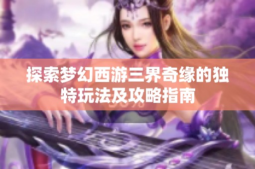 探索夢幻西游三界奇緣的獨特玩法及攻略指南