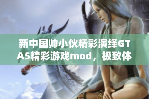 新中國帥小伙精彩演繹GTA5精彩游戲mod，極致體驗不容錯過