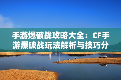 手游爆破戰(zhàn)攻略大全：CF手游爆破戰(zhàn)玩法解析與技巧分享