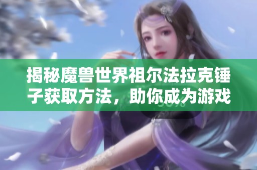 揭秘魔獸世界祖爾法拉克錘子獲取方法，助你成為游戲大神的必備技巧