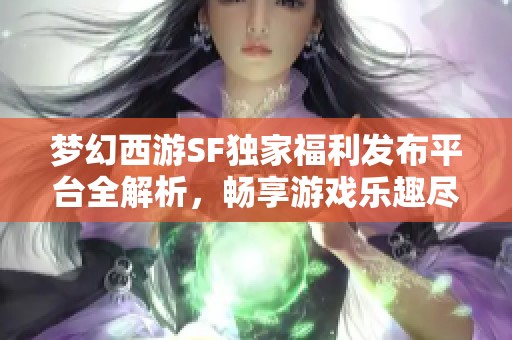 夢幻西游SF獨家福利發(fā)布平臺全解析，暢享游戲樂趣盡在此服！