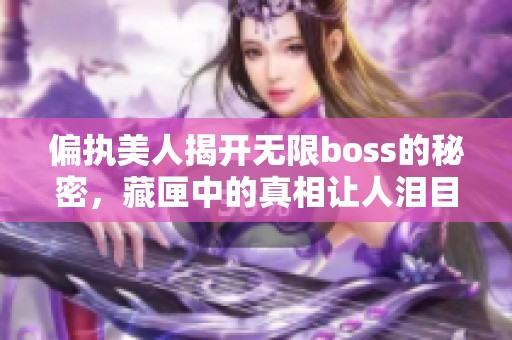 偏執(zhí)美人揭開無(wú)限boss的秘密，藏匣中的真相讓人淚目