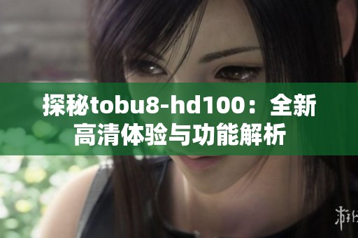 探秘tobu8-hd100：全新高清體驗(yàn)與功能解析