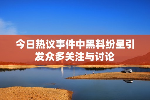 今日熱議事件中黑料紛呈引發(fā)眾多關(guān)注與討論