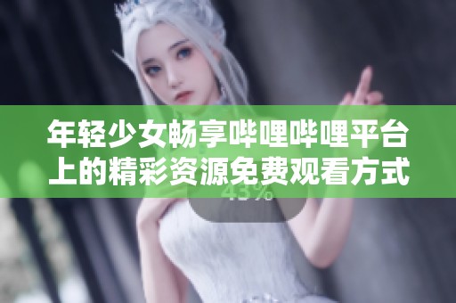 年輕少女暢享嗶哩嗶哩平臺上的精彩資源免費觀看方式