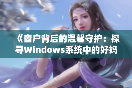 《窗戶背后的溫馨守護(hù)：探尋Windows系統(tǒng)中的好媽媽角色》