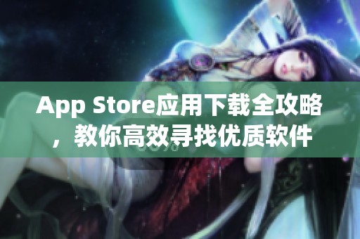 App Store應(yīng)用下載全攻略，教你高效尋找優(yōu)質(zhì)軟件