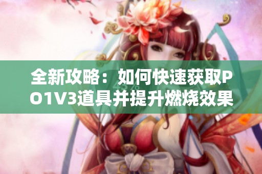 全新攻略：如何快速獲取PO1V3道具并提升燃燒效果