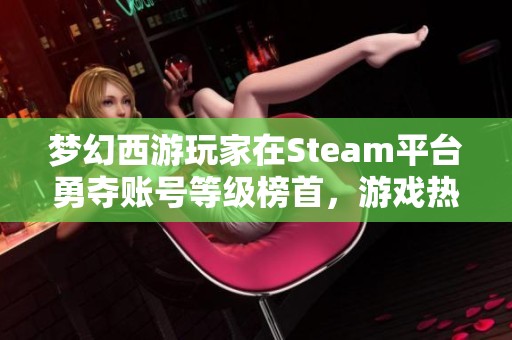 夢(mèng)幻西游玩家在Steam平臺(tái)勇奪賬號(hào)等級(jí)榜首，游戲熱度再創(chuàng)新高