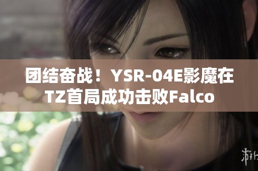 團(tuán)結(jié)奮戰(zhàn)！YSR-04E影魔在TZ首局成功擊敗Falco