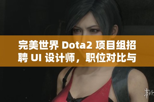 完美世界 Dota2 項目組招聘 UI 設計師，職位對比與機會分析