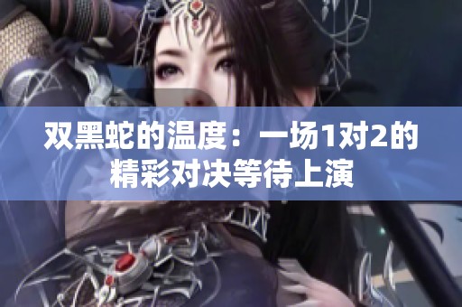 雙黑蛇的溫度：一場1對2的精彩對決等待上演