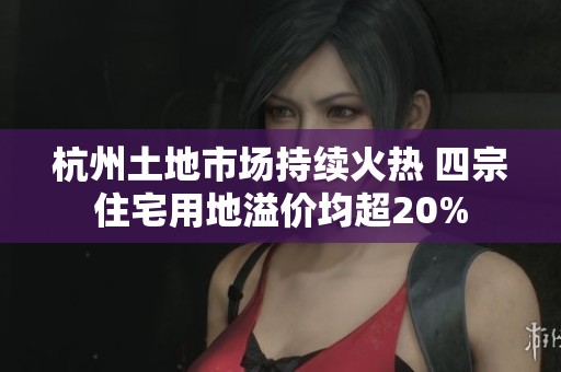 杭州土地市場持續(xù)火熱 四宗住宅用地溢價均超20%