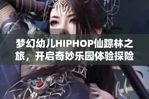 夢(mèng)幻幼兒HIPHOP仙蹤林之旅，開(kāi)啟奇妙樂(lè)園體驗(yàn)探險(xiǎn)之旅