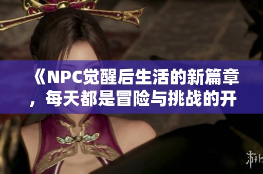 《NPC覺醒后生活的新篇章，每天都是冒險與挑戰(zhàn)的開始》