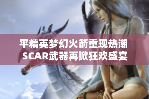 平精英夢幻火箭重現(xiàn)熱潮 SCAR武器再掀狂歡盛宴