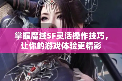 掌握魔域SF靈活操作技巧，讓你的游戲體驗更精彩