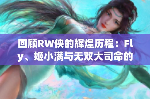 回顧RW俠的輝煌歷程：Fly、姬小滿與無(wú)雙大司命的傳奇瞬間