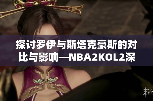 探討羅伊與斯塔克豪斯的對比與影響—NBA2KOL2深度分析