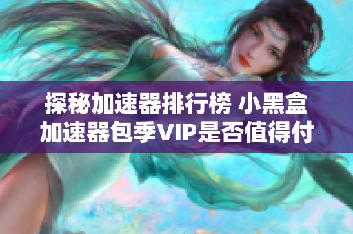 探秘加速器排行榜 小黑盒加速器包季VIP是否值得付費(fèi)體驗(yàn)