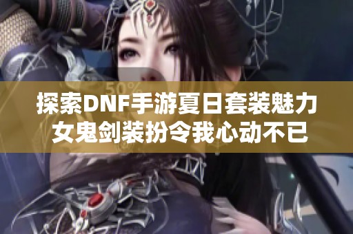 探索DNF手游夏日套裝魅力 女鬼劍裝扮令我心動(dòng)不已