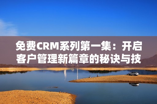 免費(fèi)CRM系列第一集：開啟客戶管理新篇章的秘訣與技巧