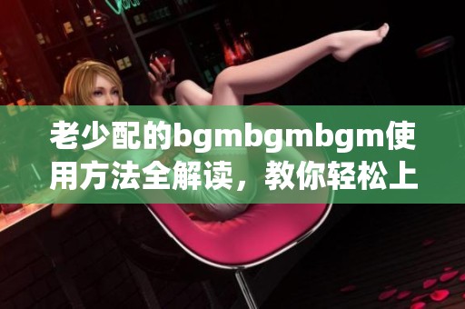 老少配的bgmbgmbgm使用方法全解讀，教你輕松上手