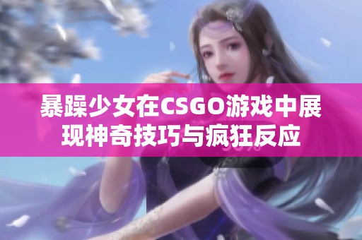 暴躁少女在CSGO游戲中展現(xiàn)神奇技巧與瘋狂反應(yīng)