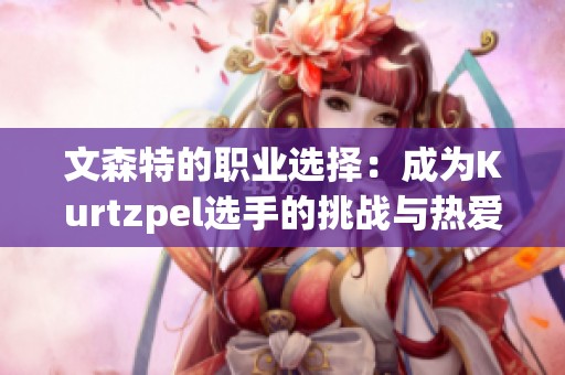 文森特的職業(yè)選擇：成為Kurtzpel選手的挑戰(zhàn)與熱愛(ài)分析