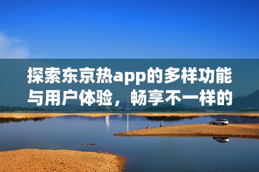 探索東京熱app的多樣功能與用戶體驗，暢享不一樣的樂趣