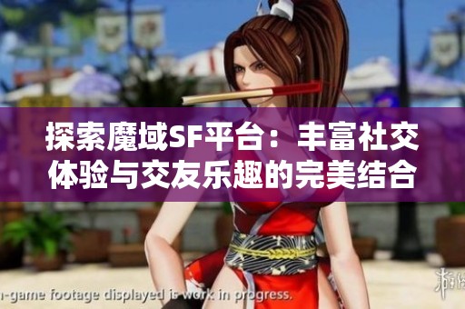 探索魔域SF平臺：豐富社交體驗與交友樂趣的完美結(jié)合