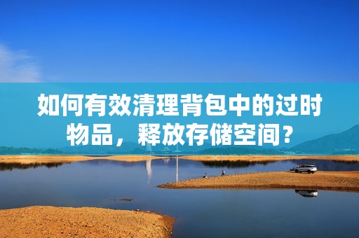 如何有效清理背包中的過時(shí)物品，釋放存儲(chǔ)空間？