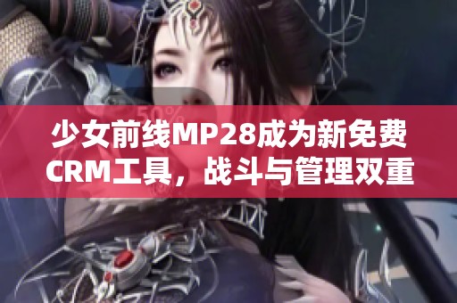 少女前線MP28成為新免費CRM工具，戰(zhàn)斗與管理雙重體驗