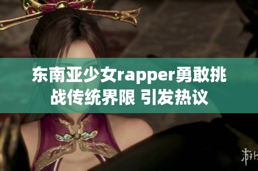 東南亞少女rapper勇敢挑戰(zhàn)傳統(tǒng)界限 引發(fā)熱議