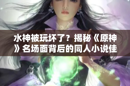 水神被玩壞了？揭秘《原神》名場面背后的同人小說佳作推薦