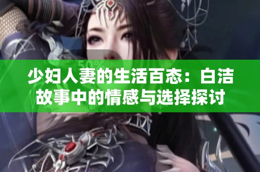 少婦人妻的生活百態(tài)：白潔故事中的情感與選擇探討