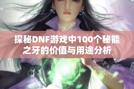 探秘DNF游戲中100個秘能之牙的價值與用途分析