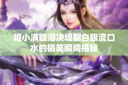 姬小滿眼淚決堤翻白眼流口水的搞笑瞬間揭秘