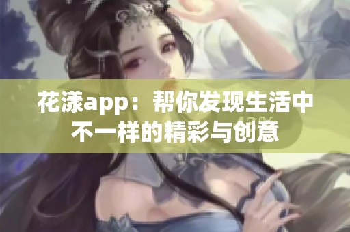 花漾app：幫你發(fā)現(xiàn)生活中不一樣的精彩與創(chuàng)意