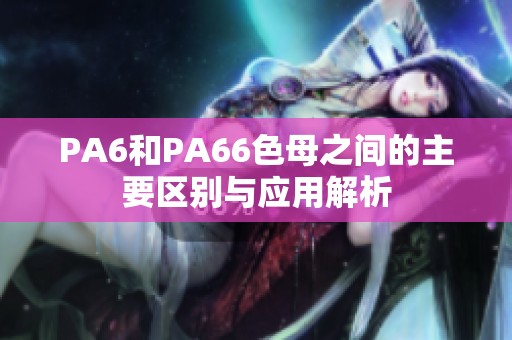 PA6和PA66色母之間的主要區(qū)別與應(yīng)用解析