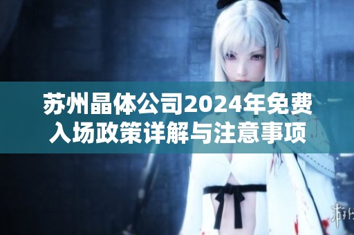 蘇州晶體公司2024年免費入場政策詳解與注意事項