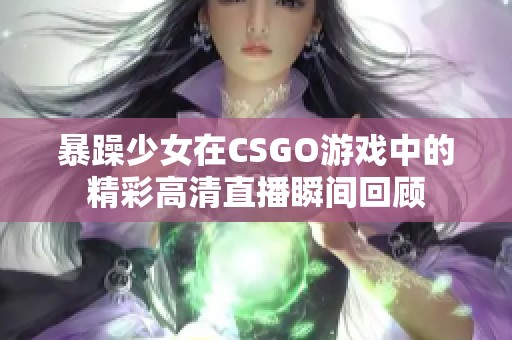 暴躁少女在CSGO游戲中的精彩高清直播瞬間回顧