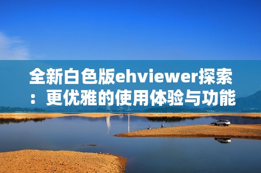 全新白色版ehviewer探索：更優(yōu)雅的使用體驗(yàn)與功能解析