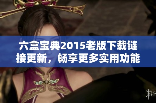 六盒寶典2015老版下載鏈接更新，暢享更多實用功能與便捷服務